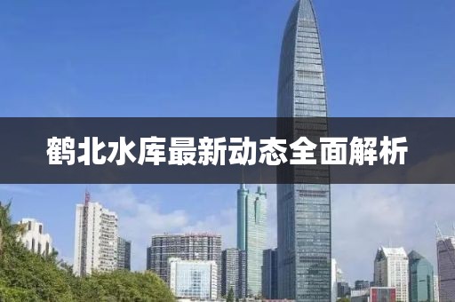 鶴北水庫最新動態(tài)全面解析