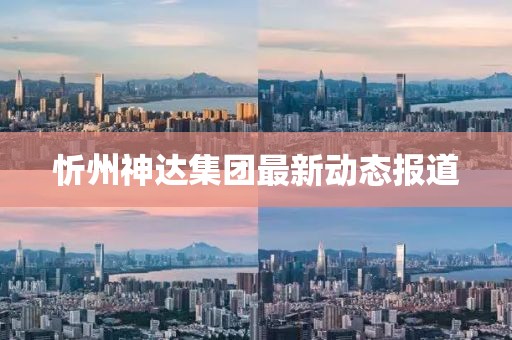 忻州神達(dá)集團(tuán)最新動態(tài)報道