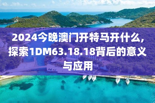 2024今晚澳門開特馬開什么,探索1DM63.18.18背后的意義與應(yīng)用