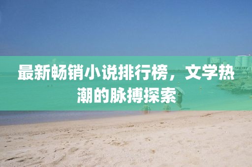 最新暢銷小說(shuō)排行榜，文學(xué)熱潮的脈搏探索