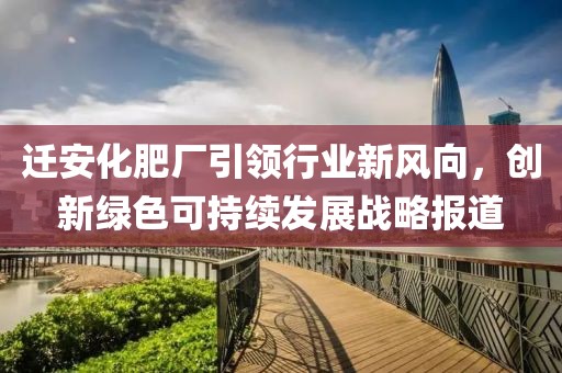 遷安化肥廠引領(lǐng)行業(yè)新風(fēng)向，創(chuàng)新綠色可持續(xù)發(fā)展戰(zhàn)略報道