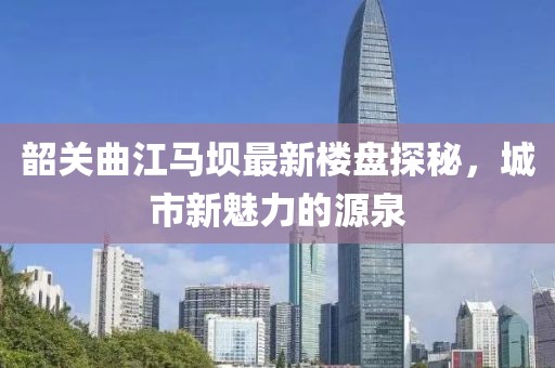 韶關(guān)曲江馬壩最新樓盤探秘，城市新魅力的源泉
