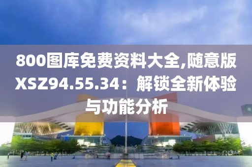 800圖庫免費資料大全,隨意版XSZ94.55.34：解鎖全新體驗與功能分析