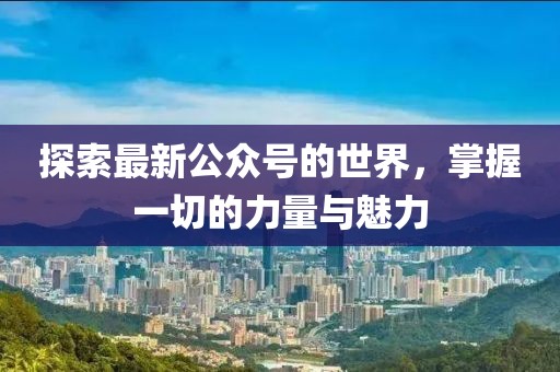 探索最新公眾號(hào)的世界，掌握一切的力量與魅力