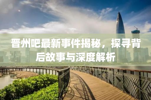 晉州吧最新事件揭秘，探尋背后故事與深度解析
