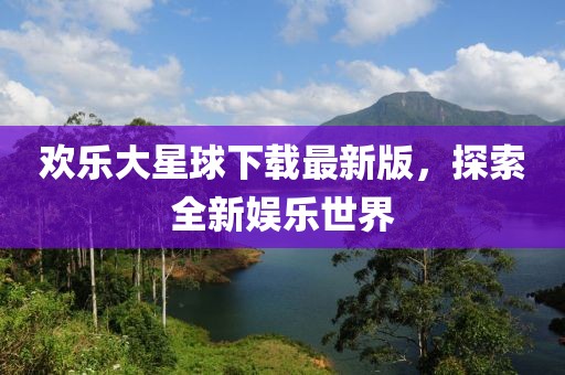 歡樂大星球下載最新版，探索全新娛樂世界