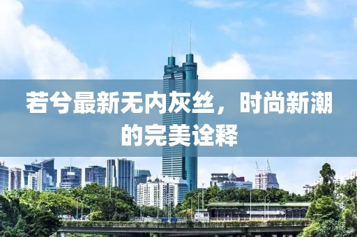 若兮最新無內(nèi)灰絲，時尚新潮的完美詮釋