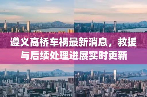 遵義高橋車禍最新消息，救援與后續(xù)處理進(jìn)展實(shí)時(shí)更新