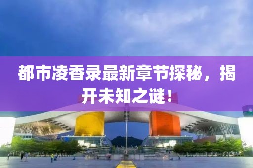 都市凌香錄最新章節(jié)探秘，揭開未知之謎！