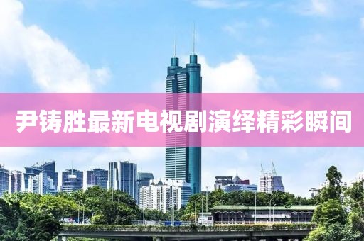 尹鑄勝最新電視劇演繹精彩瞬間