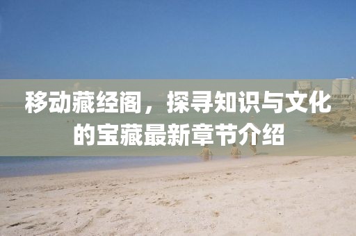 移動(dòng)藏經(jīng)閣，探尋知識(shí)與文化的寶藏最新章節(jié)介紹