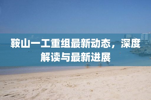 鞍山一工重組最新動態(tài)，深度解讀與最新進(jìn)展