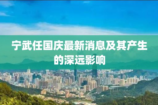 寧武任國慶最新消息及其產(chǎn)生的深遠(yuǎn)影響