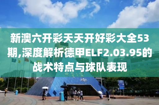 新澳六開彩天天開好彩大全53期,深度解析德甲ELF2.03.95的戰(zhàn)術(shù)特點(diǎn)與球隊(duì)表現(xiàn)