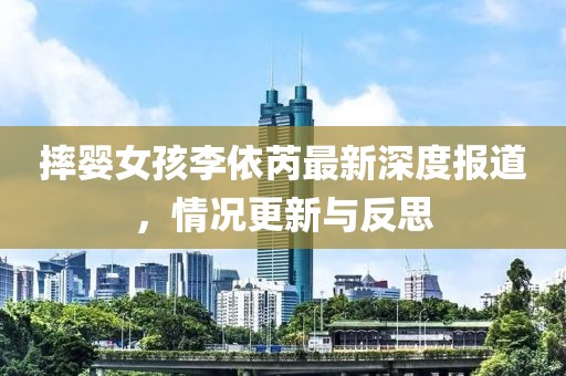 摔嬰女孩李依芮最新深度報(bào)道，情況更新與反思