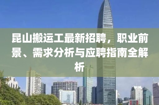 昆山搬運(yùn)工最新招聘，職業(yè)前景、需求分析與應(yīng)聘指南全解析