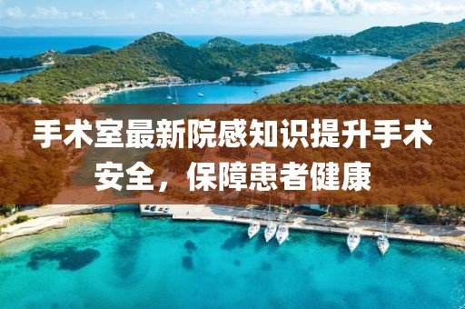 手術(shù)室最新院感知識提升手術(shù)安全，保障患者健康