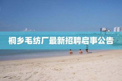 桐鄉(xiāng)毛紡廠最新招聘啟事公告