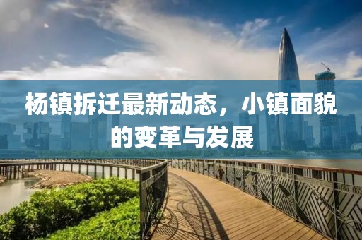 楊鎮(zhèn)拆遷最新動(dòng)態(tài)，小鎮(zhèn)面貌的變革與發(fā)展