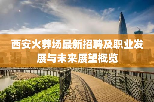 西安火葬場最新招聘及職業(yè)發(fā)展與未來展望概覽