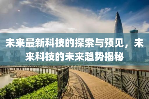 未來(lái)最新科技的探索與預(yù)見(jiàn)，未來(lái)科技的未來(lái)趨勢(shì)揭秘