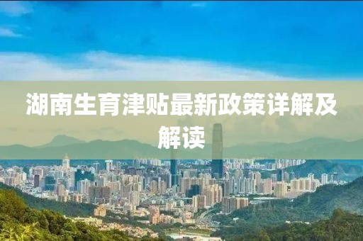 湖南生育津貼最新政策詳解及解讀