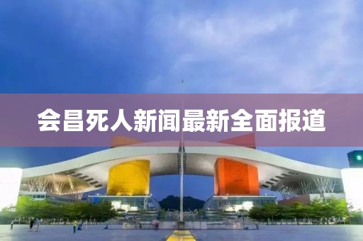 會(huì)昌死人新聞最新全面報(bào)道