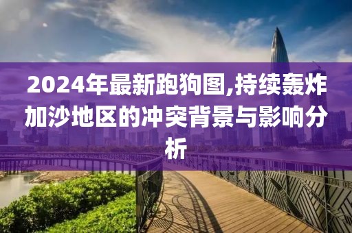 2024年最新跑狗圖,持續(xù)轟炸加沙地區(qū)的沖突背景與影響分析