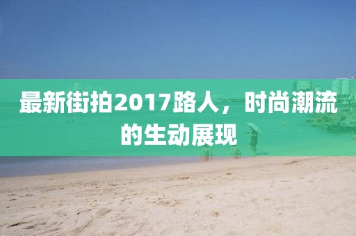 最新街拍2017路人，時(shí)尚潮流的生動(dòng)展現(xiàn)