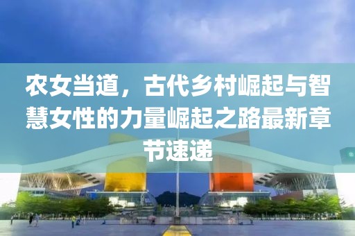 農(nóng)女當(dāng)?shù)?，古代鄉(xiāng)村崛起與智慧女性的力量崛起之路最新章節(jié)速遞