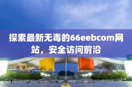 探索最新無(wú)毒的66eebcom網(wǎng)站，安全訪問(wèn)前沿