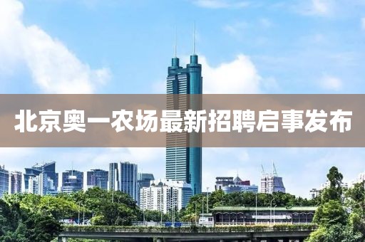 北京奧一農(nóng)場最新招聘啟事發(fā)布