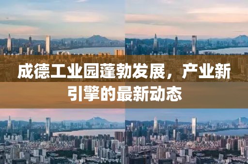 成德工業(yè)園蓬勃發(fā)展，產(chǎn)業(yè)新引擎的最新動態(tài)