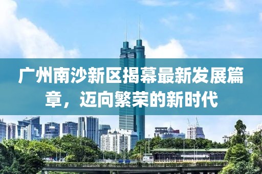 廣州南沙新區(qū)揭幕最新發(fā)展篇章，邁向繁榮的新時(shí)代