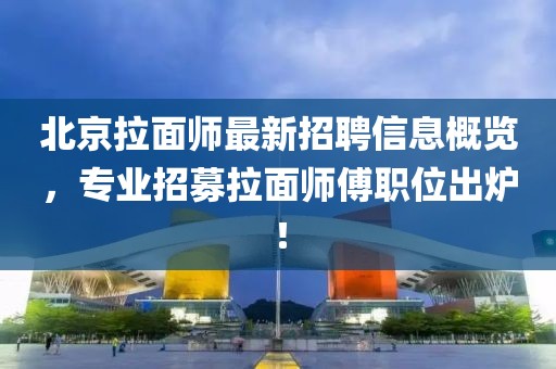 北京拉面師最新招聘信息概覽，專業(yè)招募拉面師傅職位出爐！