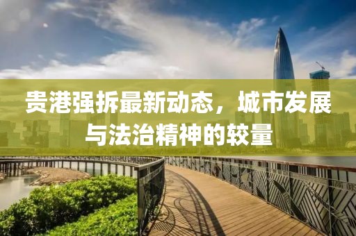 貴港強(qiáng)拆最新動(dòng)態(tài)，城市發(fā)展與法治精神的較量