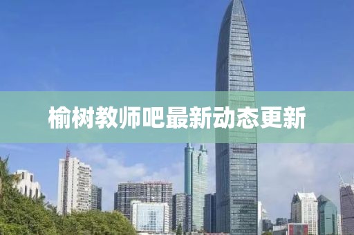 榆樹(shù)教師吧最新動(dòng)態(tài)更新