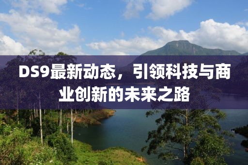DS9最新動態(tài)，引領科技與商業(yè)創(chuàng)新的未來之路