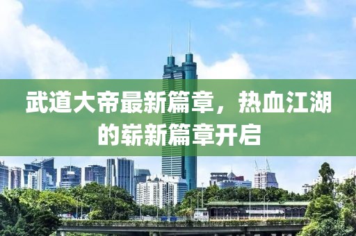 武道大帝最新篇章，熱血江湖的嶄新篇章開(kāi)啟