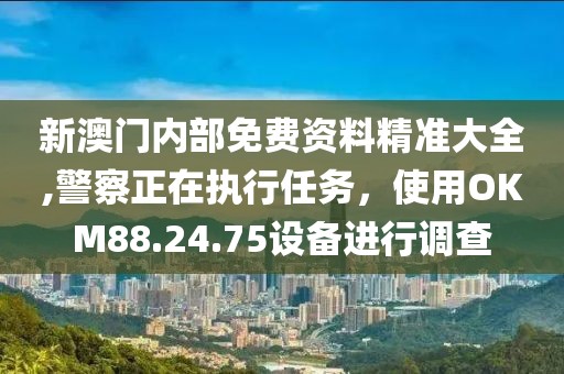 新澳門內(nèi)部免費(fèi)資料精準(zhǔn)大全,警察正在執(zhí)行任務(wù)，使用OKM88.24.75設(shè)備進(jìn)行調(diào)查