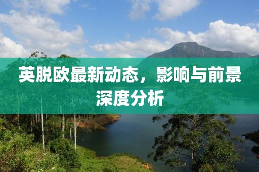 英脫歐最新動態(tài)，影響與前景深度分析