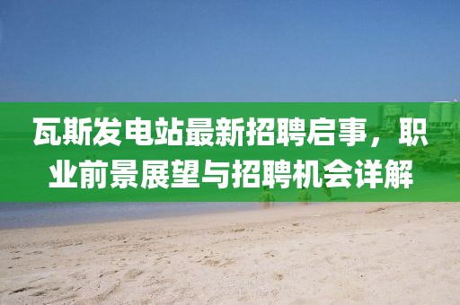 瓦斯發(fā)電站最新招聘啟事，職業(yè)前景展望與招聘機會詳解