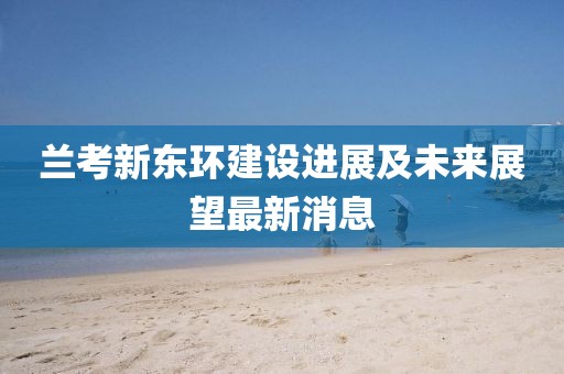 蘭考新東環(huán)建設(shè)進(jìn)展及未來(lái)展望最新消息