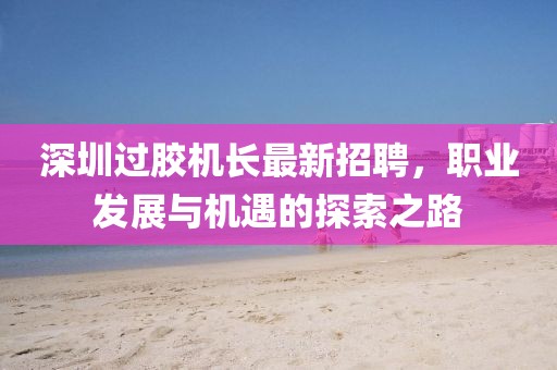 深圳過膠機長最新招聘，職業(yè)發(fā)展與機遇的探索之路