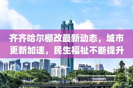 齊齊哈爾棚改最新動(dòng)態(tài)，城市更新加速，民生福祉不斷提升