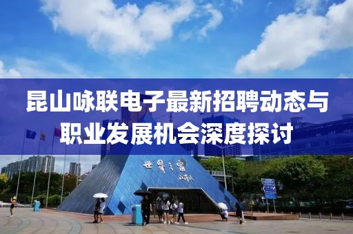 昆山詠聯(lián)電子最新招聘動(dòng)態(tài)與職業(yè)發(fā)展機(jī)會(huì)深度探討