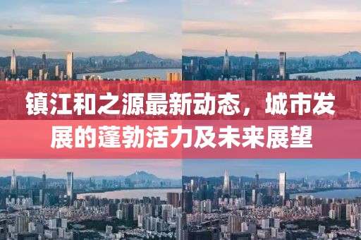 鎮(zhèn)江和之源最新動(dòng)態(tài)，城市發(fā)展的蓬勃活力及未來展望