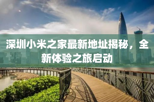 深圳小米之家最新地址揭秘，全新體驗(yàn)之旅啟動(dòng)