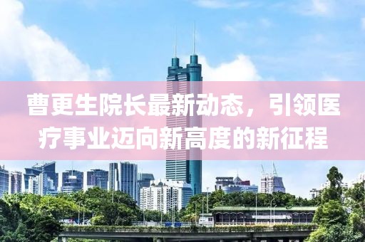 曹更生院長(zhǎng)最新動(dòng)態(tài)，引領(lǐng)醫(yī)療事業(yè)邁向新高度的新征程
