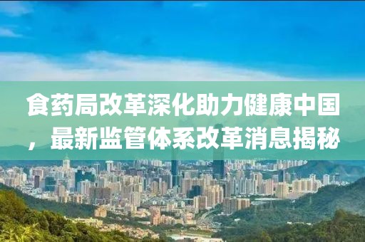 食藥局改革深化助力健康中國，最新監(jiān)管體系改革消息揭秘